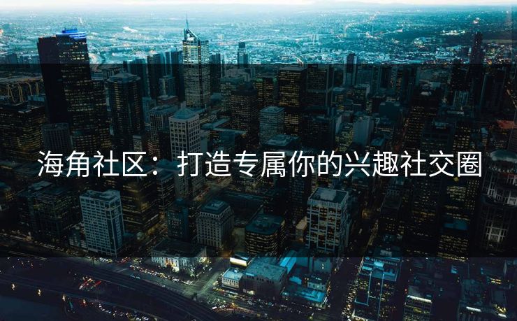 海角社区：打造专属你的兴趣社交圈
