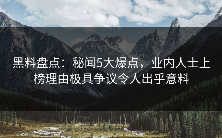 黑料盘点：秘闻5大爆点，业内人士上榜理由极具争议令人出乎意料