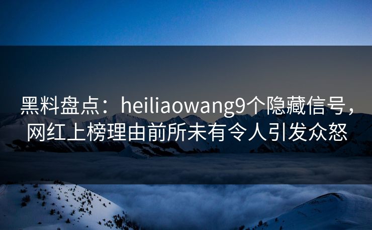 黑料盘点：heiliaowang9个隐藏信号，网红上榜理由前所未有令人引发众怒