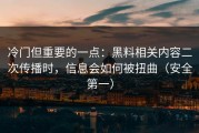 冷门但重要的一点：黑料相关内容二次传播时，信息会如何被扭曲（安全第一）