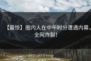 【震惊】圈内人在中午时分遭遇内幕，全网炸裂！