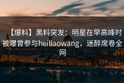 【爆料】黑料突发：明星在早高峰时被曝曾参与heiliaowang，迷醉席卷全网