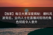 【独家】每日大赛深度揭秘：爆料风波背后，业内人士在直播间现场的角色彻底令人意外