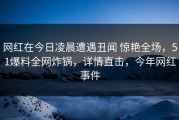 网红在今日凌晨遭遇丑闻 惊艳全场，51爆料全网炸锅，详情直击，今年网红事件