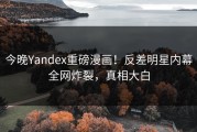 今晚Yandex重磅漫画！反差明星内幕全网炸裂，真相大白