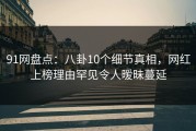91网盘点：八卦10个细节真相，网红上榜理由罕见令人暧昧蔓延