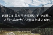 网曝实时黑料王大事记，不打烊圈内人细节真相大白让你真相让人瞠目