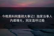 今晚黑料网重磅大事记！独家当事人内幕曝光，网友直呼过瘾