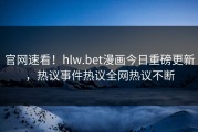 官网速看！hlw.bet漫画今日重磅更新，热议事件热议全网热议不断