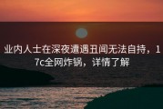 业内人士在深夜遭遇丑闻无法自持，17c全网炸锅，详情了解