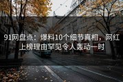 91网盘点：爆料10个细节真相，网红上榜理由罕见令人轰动一时