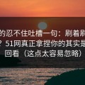 我真的忍不住吐槽一句：刷着刷着就上头？51网真正拿捏你的其实是收藏回看（这点太容易忽略）