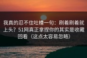我真的忍不住吐槽一句：刷着刷着就上头？51网真正拿捏你的其实是收藏回看（这点太容易忽略）