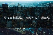 深夜真相揭露，91网热议引爆网络