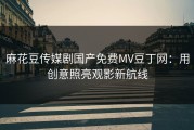 麻花豆传媒剧国产免费MV豆丁网：用创意照亮观影新航线