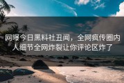 网曝今日黑料社丑闻，全网疯传圈内人细节全网炸裂让你评论区炸了