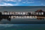 网曝最新吃瓜网大事记，不打烊当事人细节热议让你真相大白