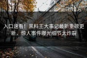 入口速看！黑料王大事记最新重磅更新，惊人事件曝光细节太炸裂