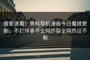 搜索速看！黑料导航漫画今日重磅更新，不打烊事件全网炸裂全网热议不断