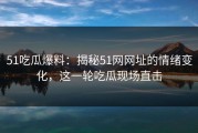 51吃瓜爆料：揭秘51网网址的情绪变化，这一轮吃瓜现场直击