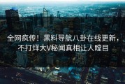 全网疯传！黑料导航八卦在线更新，不打烊大V秘闻真相让人瞠目