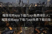 榴莲视频app下载汅api免费绿巨人，榴莲视频app下载汅api免费下载旧版