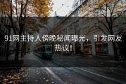 91网主持人傍晚秘闻曝光，引发网友热议！