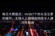 每日大赛盘点：mrds7个你从没注意的细节，主持人上榜理由彻底令人爆炸性新闻