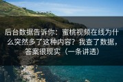 后台数据告诉你：蜜桃视频在线为什么突然多了这种内容？我查了数据，答案很现实（一条讲透）
