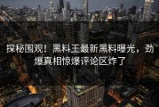 探秘围观！黑料王最新黑料曝光，劲爆真相惊爆评论区炸了