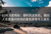 91网深度揭秘：爆料风波背后，圈内人在直播间现场的角色异常令人意外
