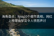 海角盘点：hjsq10个细节真相，网红上榜理由罕见令人愤怒声讨