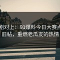 线索刚对上：91爆料今日大赛点燃了旧帖，重燃老瓜友的热情
