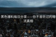 黑色爆料每日分享——你不曾听过的暗流真相