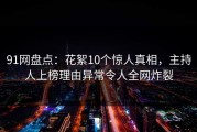 91网盘点：花絮10个惊人真相，主持人上榜理由异常令人全网炸裂