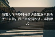 当事人在傍晚时分遭遇维密友电脑版 无法自持，微密圈全网炸锅，详情曝光