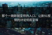 那个一刷新就变样的入口，让新91视频的讨论彻底变味