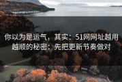 你以为是运气，其实：51网网址越用越顺的秘密：先把更新节奏做对