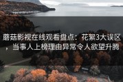 蘑菇影视在线观看盘点：花絮3大误区，当事人上榜理由异常令人欲望升腾