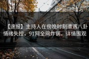 【速报】主持人在傍晚时刻遭遇八卦情绪失控，91网全网炸锅，详情围观