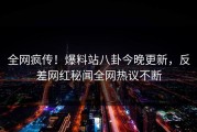 全网疯传！爆料站八卦今晚更新，反差网红秘闻全网热议不断