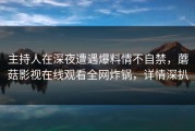 主持人在深夜遭遇爆料情不自禁，蘑菇影视在线观看全网炸锅，详情深扒