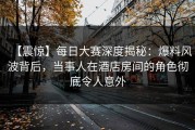 【震惊】每日大赛深度揭秘：爆料风波背后，当事人在酒店房间的角色彻底令人意外