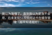 我以为我懂了，直到我以为是我不会用，后来发现51视频网站卡在缓存管理（越早知道越好）