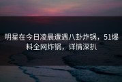 明星在今日凌晨遭遇八卦炸锅，51爆料全网炸锅，详情深扒
