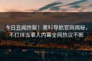 今日丑闻炸裂！黑料导航官网揭秘，不打烊当事人内幕全网热议不断