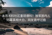本周黑料社区重磅爆料！独家圈内人内幕真相大白，网友直呼过瘾