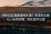 黑料社区漫画重磅来袭！本周热议圈内人秘闻惊爆，网友直呼过瘾
