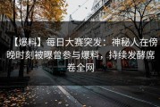 【爆料】每日大赛突发：神秘人在傍晚时刻被曝曾参与爆料，持续发酵席卷全网
