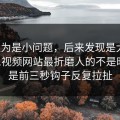 我以为是小问题，后来发现是大坑：用51视频网站最折磨人的不是时间，是前三秒钩子反复拉扯